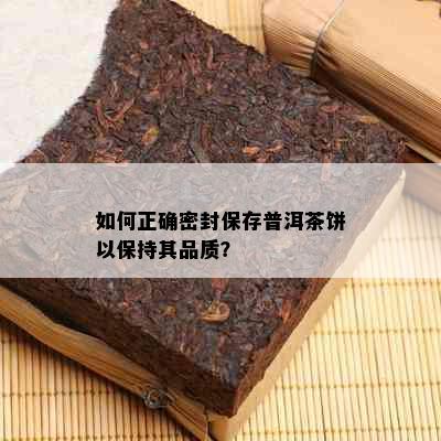 如何正确密封保存普洱茶饼以保持其品质？