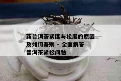 新普洱茶紧度与松度的原因及如何鉴别 - 全面解答普洱茶紧松问题