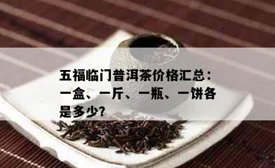 五福临门普洱茶价格汇总：一盒、一斤、一瓶、一饼各是多少？