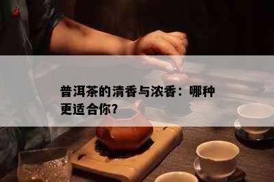 普洱茶的清香与浓香：哪种更适合你？