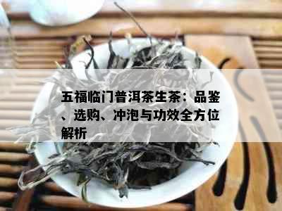 五福临门普洱茶生茶：品鉴、选购、冲泡与功效全方位解析