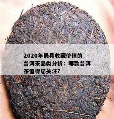 2020年更具收藏价值的普洱茶品类分析：哪款普洱茶值得您关注？