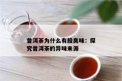 普洱茶为什么有股臭味：探究普洱茶的异味来源