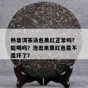 熟普洱茶汤色黑红正常吗？能喝吗？泡出来黑红色是不是坏了？