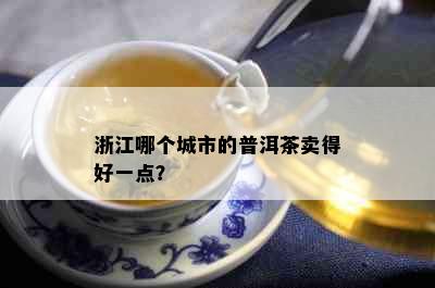 浙江哪个城市的普洱茶卖得好一点？