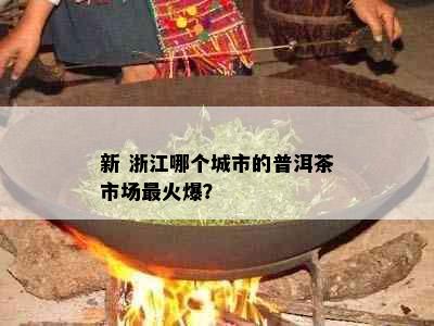 新 浙江哪个城市的普洱茶市场最火爆？