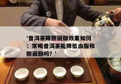 '普洱茶降胆固醇效果如何：常喝普洱茶能降低血脂和胆固醇吗？'