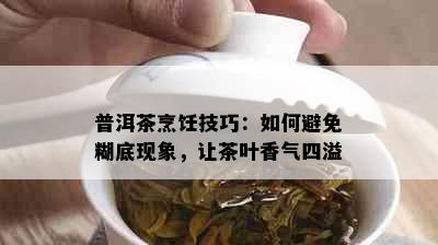 普洱茶烹饪技巧：如何避免糊底现象，让茶叶香气四溢