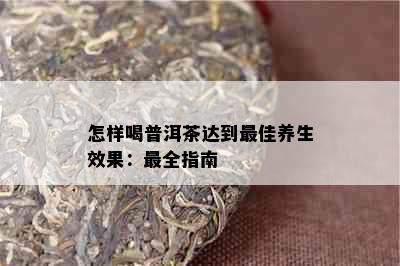 怎样喝普洱茶达到更佳养生效果：最全指南