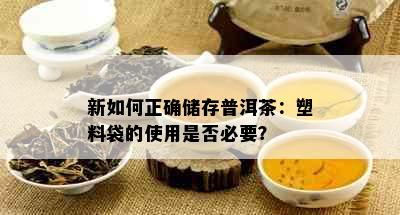 新如何正确储存普洱茶：塑料袋的使用是否必要？