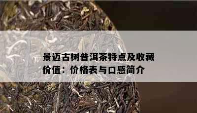 景迈古树普洱茶特点及收藏价值：价格表与口感简介