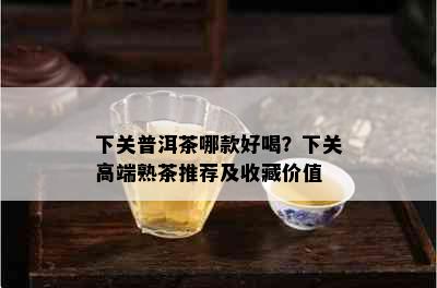 下关普洱茶哪款好喝？下关高端熟茶推荐及收藏价值