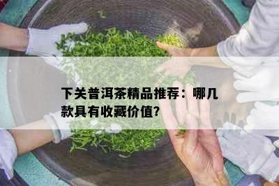 下关普洱茶精品推荐：哪几款具有收藏价值？