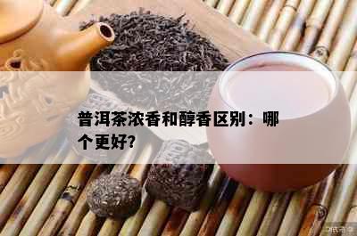 普洱茶浓香和醇香区别：哪个更好？