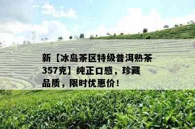 新【冰岛茶区特级普洱熟茶357克】纯正口感，珍藏品质，限时优惠价！