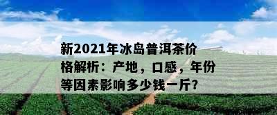 新2021年冰岛普洱茶价格解析：产地，口感，年份等因素影响多少钱一斤？