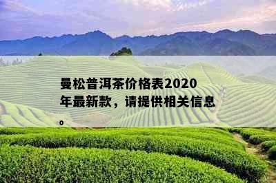 曼松普洱茶价格表2020年最新款，请提供相关信息。