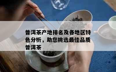 普洱茶产地排名及各地区特色分析，助您挑选更佳品质普洱茶