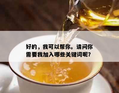 好的，我可以帮你。请问你需要我加入哪些关键词呢？