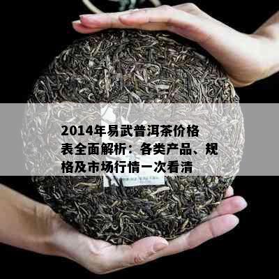 2014年易武普洱茶价格表全面解析：各类产品、规格及市场行情一次看清