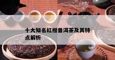 十大知名红柑普洱茶及其特点解析