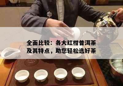 全面比较：各大红柑普洱茶及其特点，助您轻松选好茶