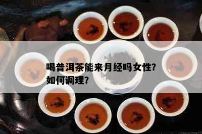 喝普洱茶能来月经吗女性？如何调理？