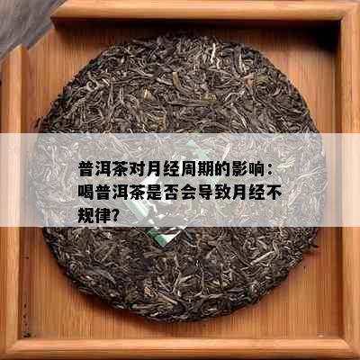 普洱茶对月经周期的影响：喝普洱茶是否会导致月经不规律？