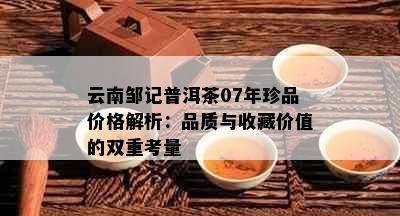 云南邹记普洱茶07年珍品价格解析：品质与收藏价值的双重考量