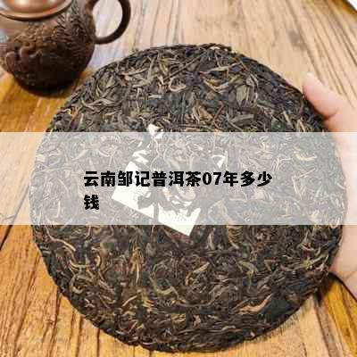 云南邹记普洱茶07年多少钱