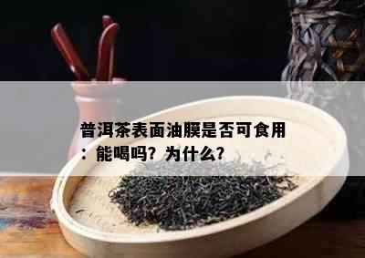 普洱茶表面油膜是否可食用：能喝吗？为什么？