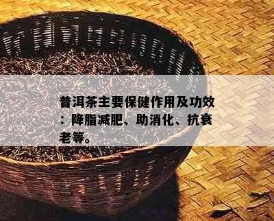 普洱茶主要保健作用及功效：降脂减肥、助消化、抗衰老等。