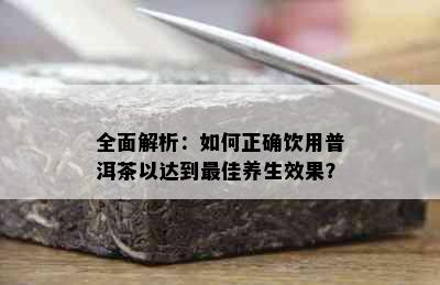 全面解析：如何正确饮用普洱茶以达到更佳养生效果？