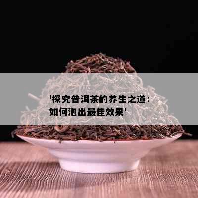 '探究普洱茶的养生之道：如何泡出更佳效果'