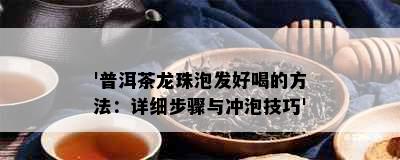 '普洱茶龙珠泡发好喝的方法：详细步骤与冲泡技巧'