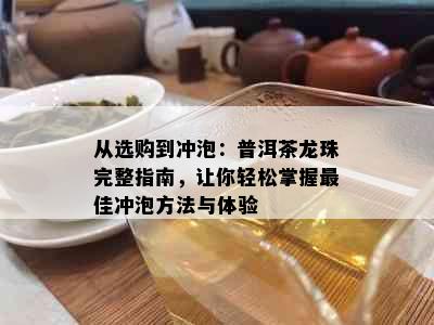 从选购到冲泡：普洱茶龙珠完整指南，让你轻松掌握更佳冲泡方法与体验