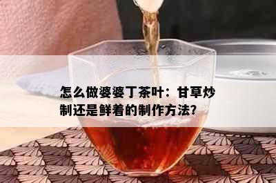 怎么做婆婆丁茶叶：甘草炒制还是鲜着的制作方法？