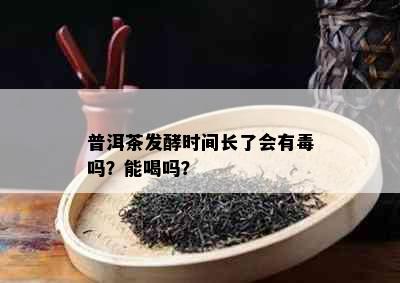 普洱茶发酵时间长了会有吗？能喝吗？