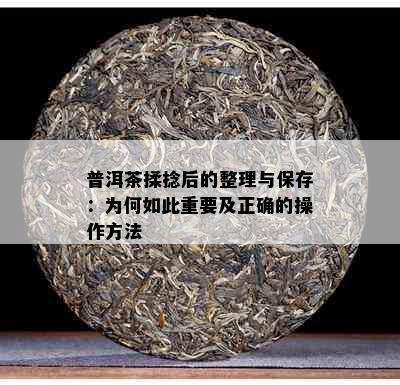 普洱茶揉捻后的整理与保存：为何如此重要及正确的操作方法