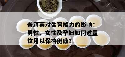 普洱茶对生育能力的影响：男性、女性及孕妇如何适量饮用以保持健康？