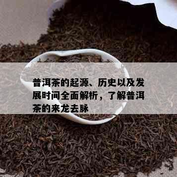 普洱茶的起源、历史以及发展时间全面解析，了解普洱茶的来龙去脉