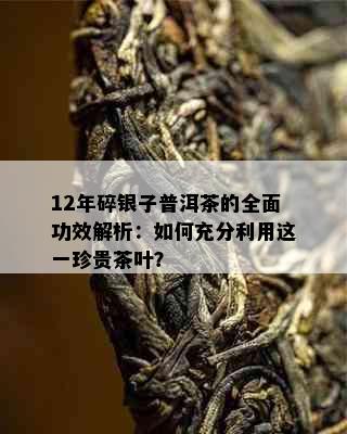 12年碎银子普洱茶的全面功效解析：如何充分利用这一珍贵茶叶？