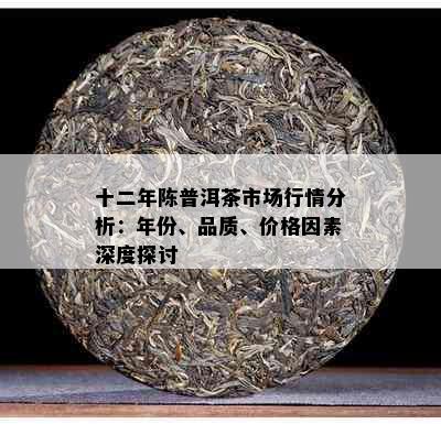 十二年陈普洱茶市场行情分析：年份、品质、价格因素深度探讨