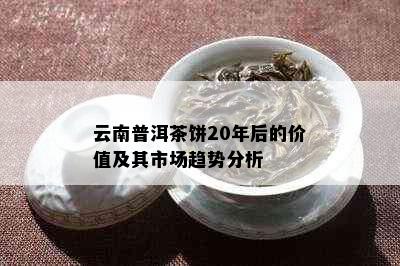 云南普洱茶饼20年后的价值及其市场趋势分析