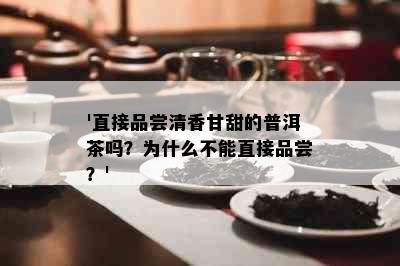 '直接品尝清香甘甜的普洱茶吗？为什么不能直接品尝？'