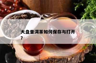 大盘普洱茶如何保存与打开？