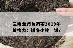 云南龙润普洱茶2019年价格表：饼多少钱一饼？