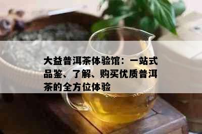 大益普洱茶体验馆：一站式品鉴、了解、购买优质普洱茶的全方位体验