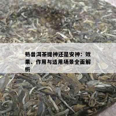 熟普洱茶提神还是安神：效果、作用与适用场景全面解析