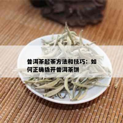 普洱茶起茶方法和技巧：如何正确撬开普洱茶饼